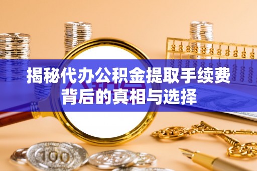 新北揭秘代办公积金提取手续费背后的真相与选择