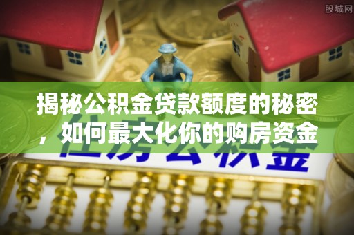 大悟揭秘公积金贷款额度的秘密，如何最大化你的购房资金