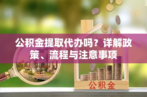 索县公积金提取代办吗？详解政策、流程与注意事项