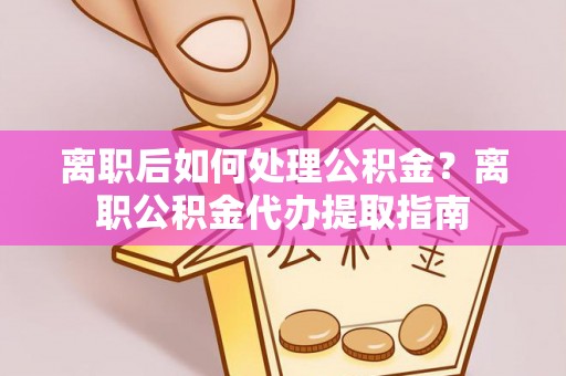 新北离职后如何处理公积金？离职公积金代办提取指南