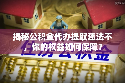 指南揭秘公积金代办提取违法不，你的权益如何保障？