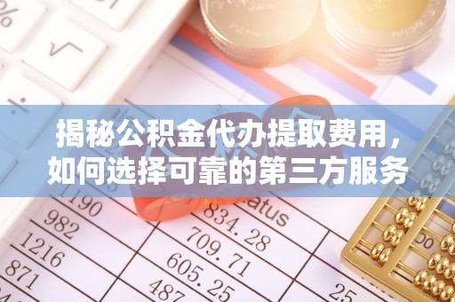 凌海揭秘公积金代办提取费用，如何选择可靠的第三方服务？