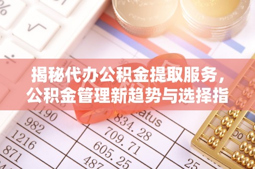 凌海揭秘代办公积金提取服务，公积金管理新趋势与选择指南