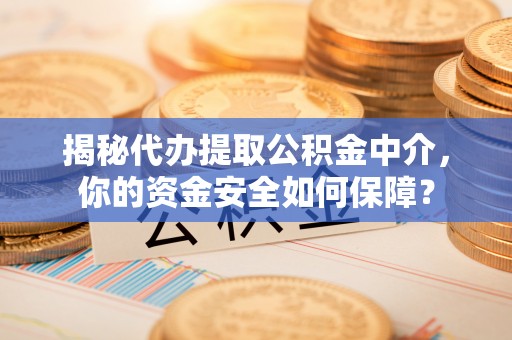 云阳揭秘代办提取公积金中介，你的资金安全如何保障？