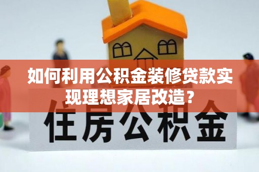 云阳如何利用公积金装修贷款实现理想家居改造？