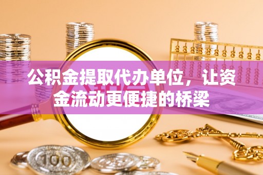云阳公积金提取代办单位，让资金流动更便捷的桥梁