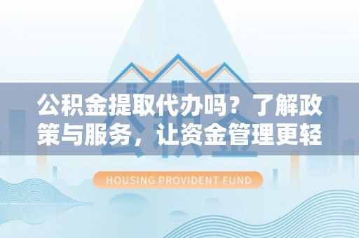 云阳公积金提取代办吗？了解政策与服务，让资金管理更轻松