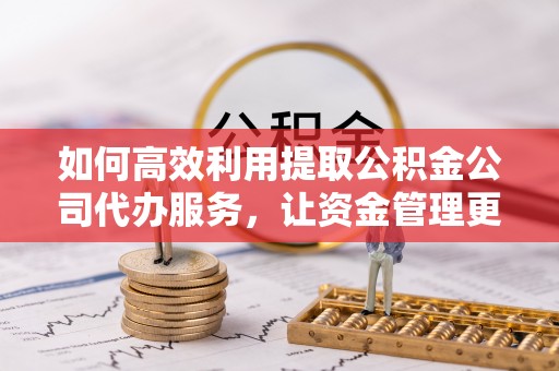 原平如何高效利用提取公积金公司代办服务，让资金管理更轻松