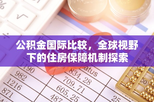 新房公积金国际比较，全球视野下的住房保障机制探索
