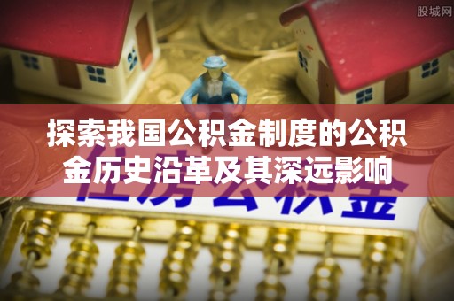 新房探索我国公积金制度的公积金历史沿革及其深远影响