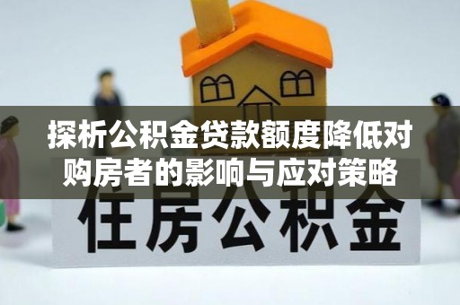 新房探析公积金贷款额度降低对购房者的影响与应对策略