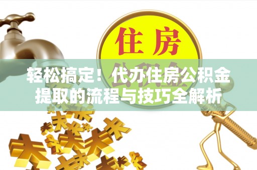 新房轻松搞定！代办住房公积金提取的流程与技巧全解析