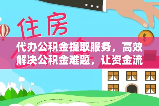 新房代办公积金提取服务，高效解决公积金难题，让资金流动更灵活
