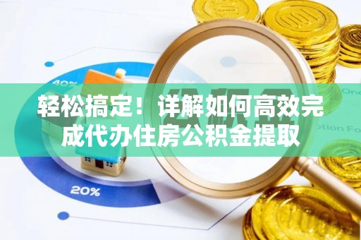 新房轻松搞定！详解如何高效完成代办住房公积金提取