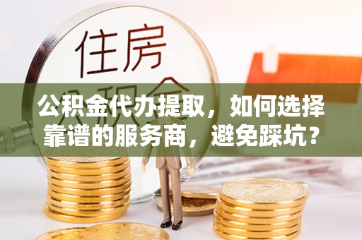 海城公积金代办提取，如何选择靠谱的服务商，避免踩坑？